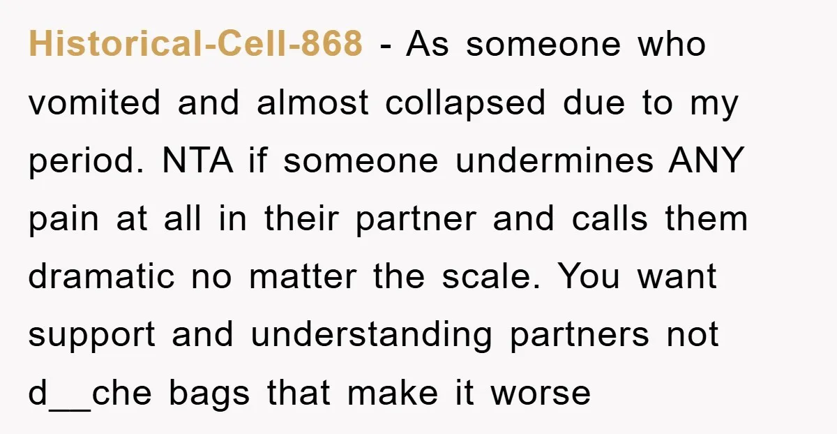 Historical-Cell-868 − As someone who vomited and almost collapsed due to my period. NTA if someone undermines ANY pain at all in their partner and calls them dramatic no matter...
