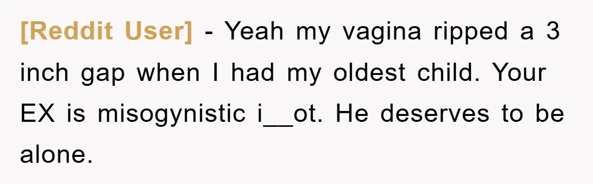 [Reddit User] − Yeah my vagina ripped a 3 inch gap when I had my oldest child. Your EX is misogynistic i__ot. He deserves to be alone.