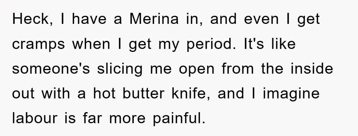 Heck, I have a Merina in, and even I get cramps when I get my period. It's like someone's slicing me open from the inside out with a hot butter...