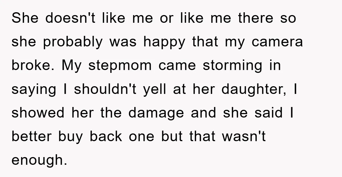 She doesn't like me or like me there so she probably was happy that my camera broke. My stepmom came storming in saying I shouldn't yell at her daughter, I...