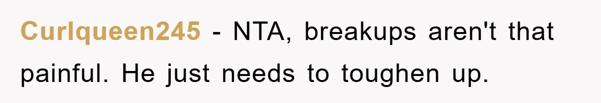 Curlqueen245 − NTA, breakups aren't that painful. He just needs to toughen up.
