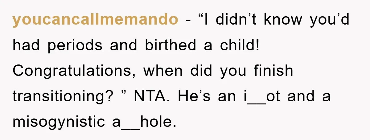youcancallmemando − “I didn’t know you’d had periods and birthed a child! Congratulations, when did you finish transitioning? ” NTA. He’s an i__ot and a misogynistic a__hole.