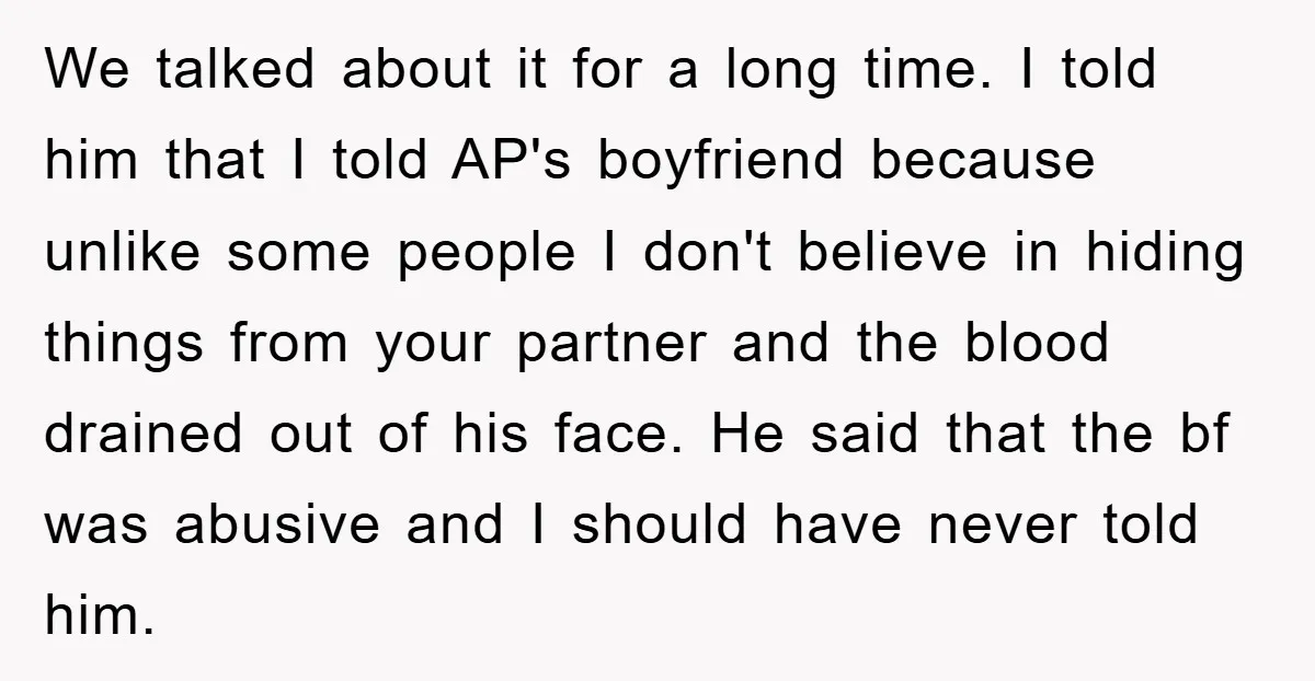 We talked about it for a long time. I told him that I told AP's boyfriend because unlike some people I don't believe in hiding things from your partner and...