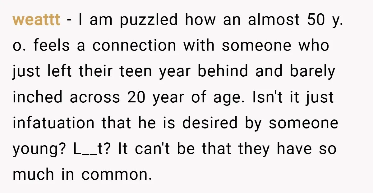 weattt − I am puzzled how an almost 50 y. o. feels a connection with someone who just left their teen year behind and barely inched across 20 year of...