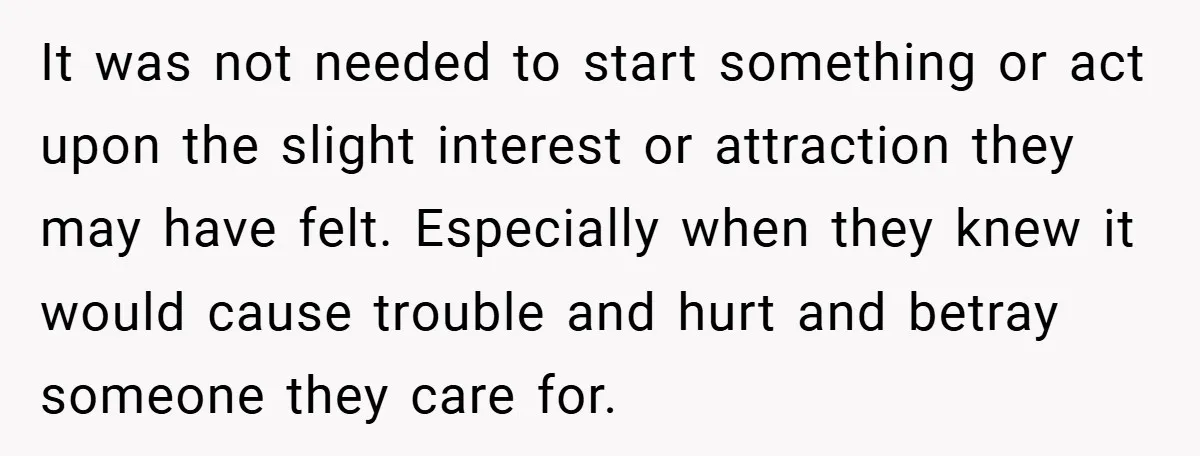 It was not needed to start something or act upon the slight interest or attraction they may have felt. Especially when they knew it would cause trouble and hurt and...