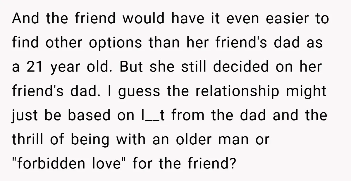 And the friend would have it even easier to find other options than her friend's dad as a 21 year old. But she still decided on her friend's dad. I...