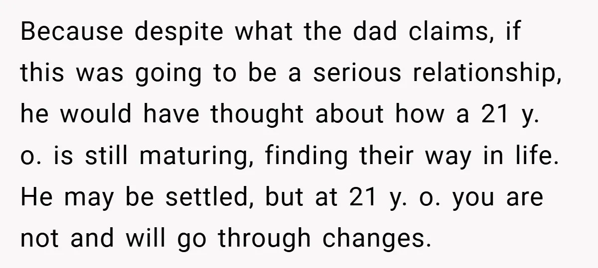 Because despite what the dad claims, if this was going to be a serious relationship, he would have thought about how a 21 y. o. is still maturing, finding their...