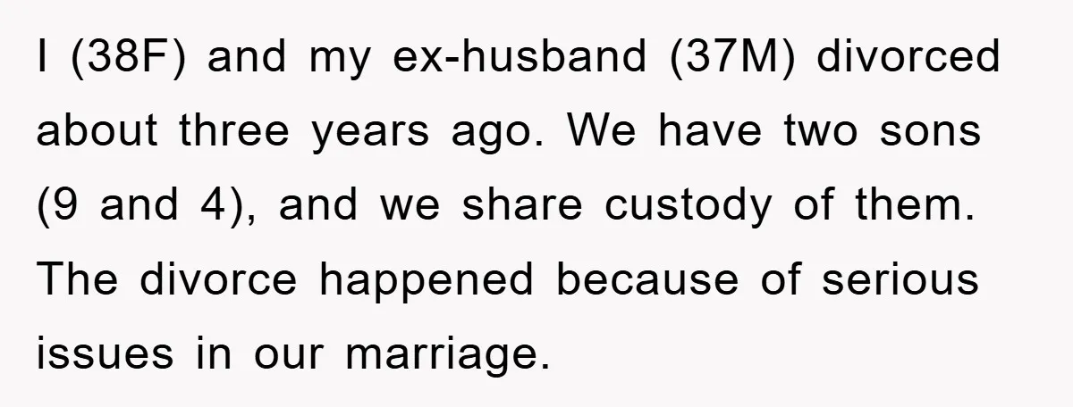 I (38F) and my ex-husband (37M) divorced about three years ago. We have two sons (9 and 4), and we share custody of them. The divorce happened because of serious...