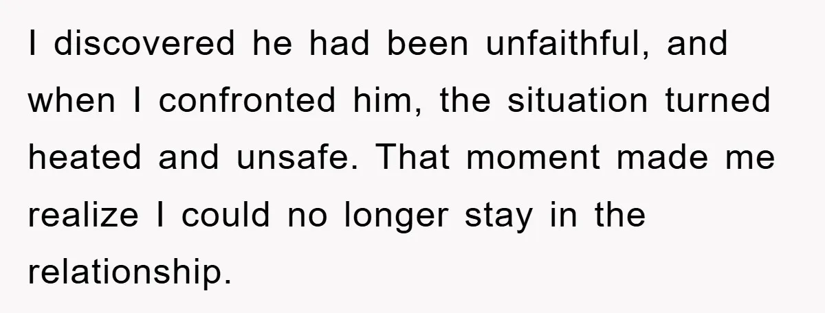 I discovered he had been unfaithful, and when I confronted him, the situation turned heated and unsafe. That moment made me realize I could no longer stay in the relationship.