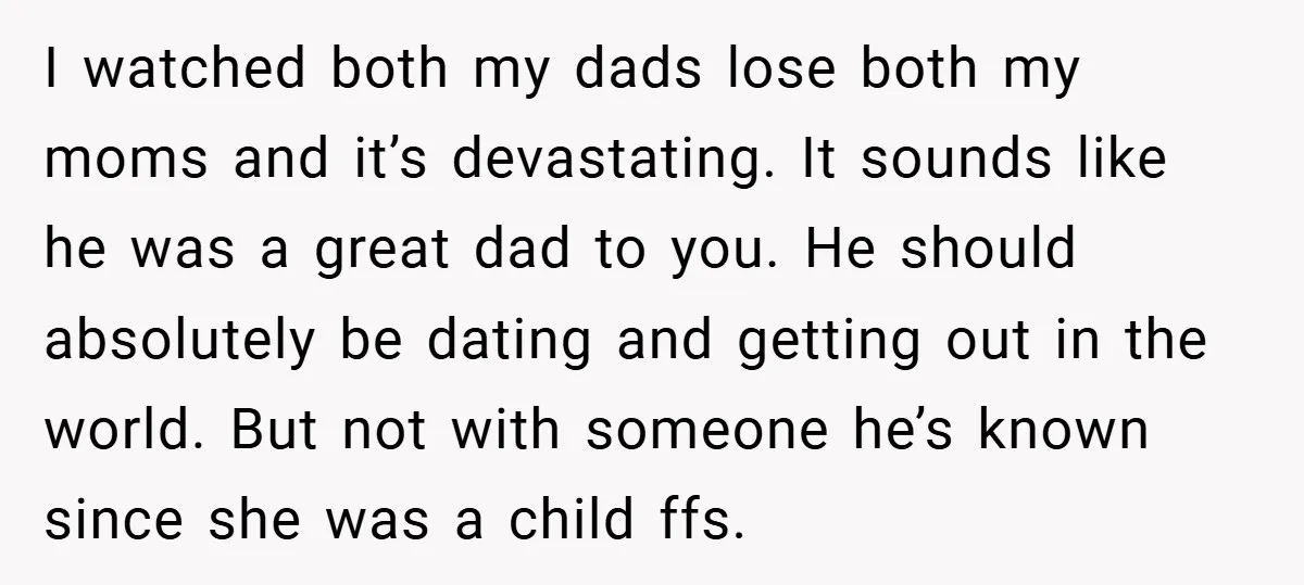 I watched both my dads lose both my moms and it’s devastating. It sounds like he was a great dad to you. He should absolutely be dating and getting out...