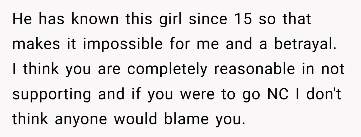 He has known this girl since 15 so that makes it impossible for me and a betrayal. I think you are completely reasonable in not supporting and if you were...