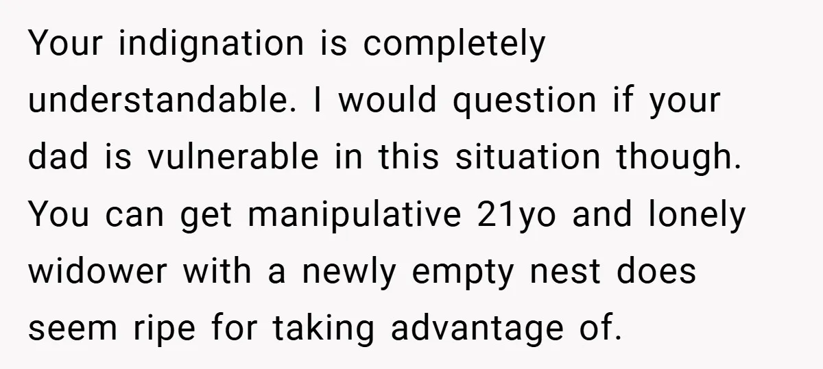 Your indignation is completely understandable. I would question if your dad is vulnerable in this situation though. You can get manipulative 21yo and lonely widower with a newly empty nest...