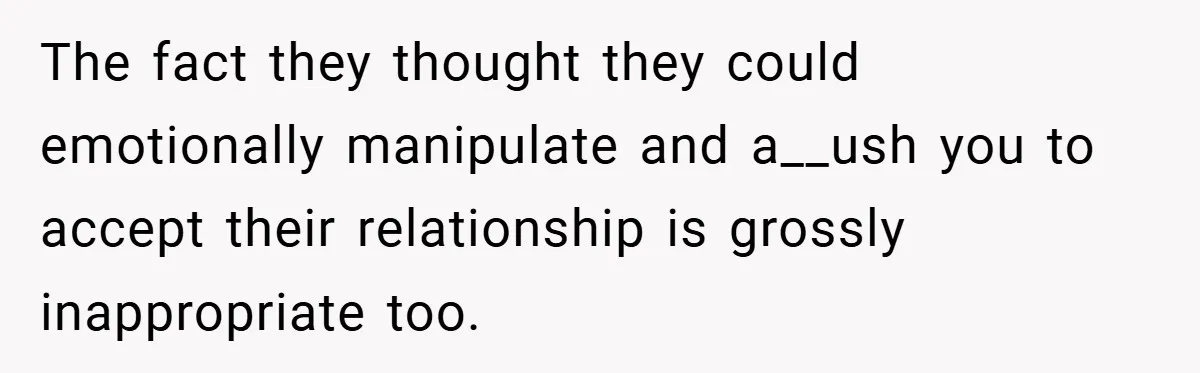 The fact they thought they could emotionally manipulate and a__ush you to accept their relationship is grossly inappropriate too.