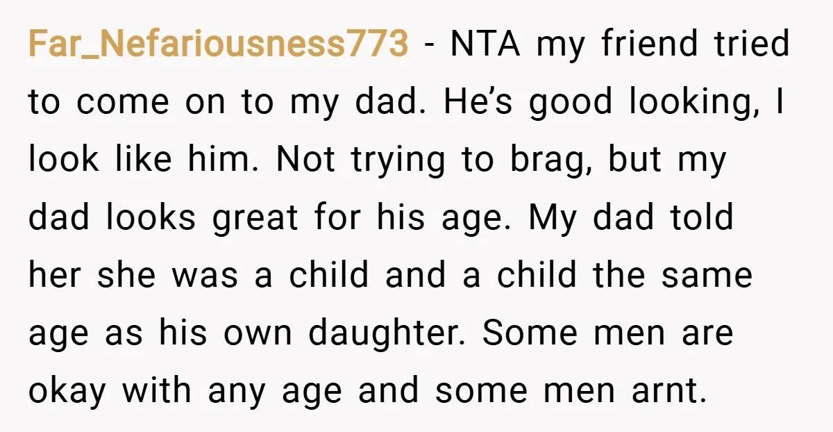 Far_Nefariousness773 − NTA my friend tried to come on to my dad. He’s good looking, I look like him. Not trying to brag, but my dad looks great for his...