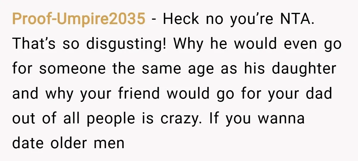 Proof-Umpire2035 − Heck no you’re NTA. That’s so disgusting! Why he would even go for someone the same age as his daughter and why your friend would go for your...