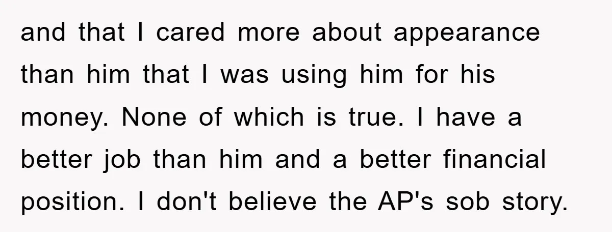 and that I cared more about appearance than him that I was using him for his money. None of which is true. I have a better job than him and...