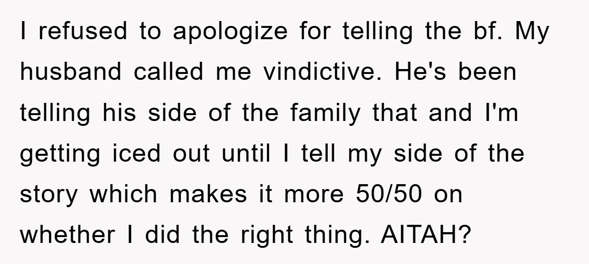 I refused to apologize for telling the bf. My husband called me vindictive. He's been telling his side of the family that and I'm getting iced out until I tell...