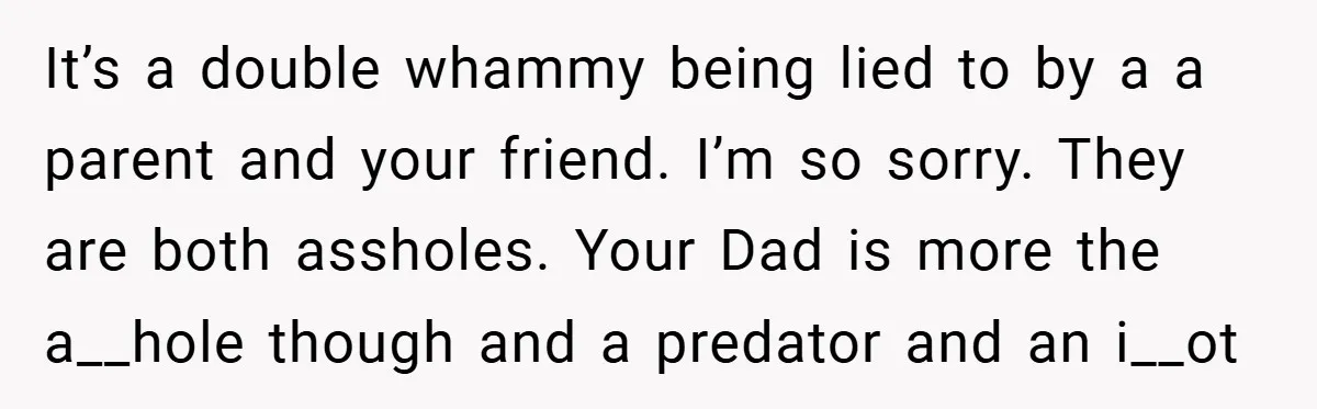 It’s a double whammy being lied to by a a parent and your friend. I’m so sorry. They are both assholes. Your Dad is more the a__hole though and a...