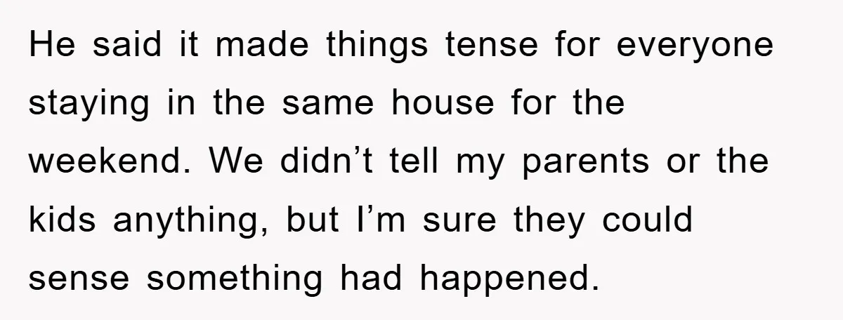 He said it made things tense for everyone staying in the same house for the weekend. We didn’t tell my parents or the kids anything, but I’m sure they could...