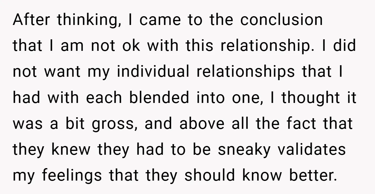 After thinking, I came to the conclusion that I am not ok with this relationship. I did not want my individual relationships that I had with each blended into one,...