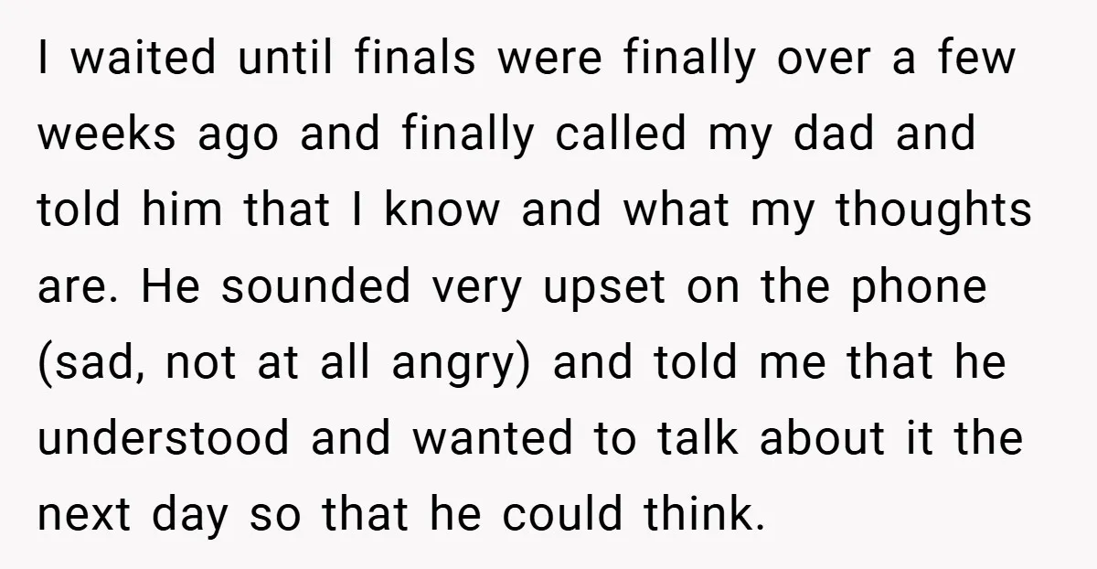 I waited until finals were finally over a few weeks ago and finally called my dad and told him that I know and what my thoughts are. He sounded very...