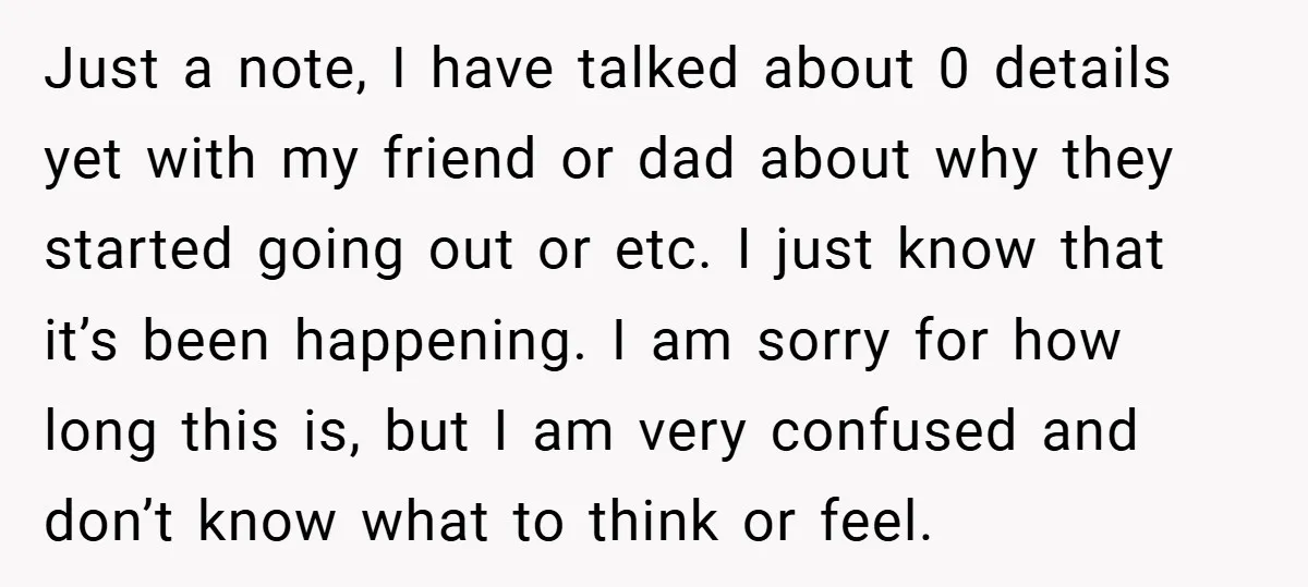 Just a note, I have talked about 0 details yet with my friend or dad about why they started going out or etc. I just know that it’s been happening....