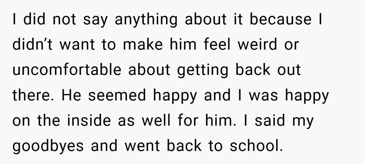 I did not say anything about it because I didn’t want to make him feel weird or uncomfortable about getting back out there. He seemed happy and I was happy...