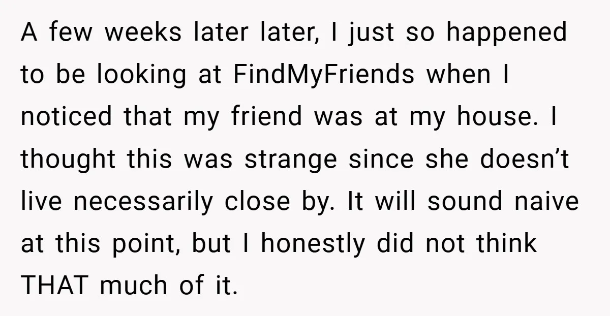 A few weeks later later, I just so happened to be looking at FindMyFriends when I noticed that my friend was at my house. I thought this was strange since...