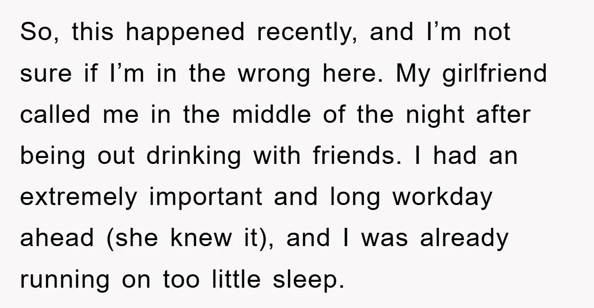 So, this happened recently, and I’m not sure if I’m in the wrong here. My girlfriend called me in the middle of the night after being out drinking with friends....