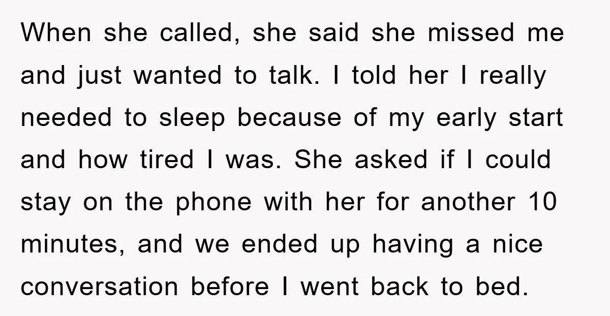 When she called, she said she missed me and just wanted to talk. I told her I really needed to sleep because of my early start and how tired I...
