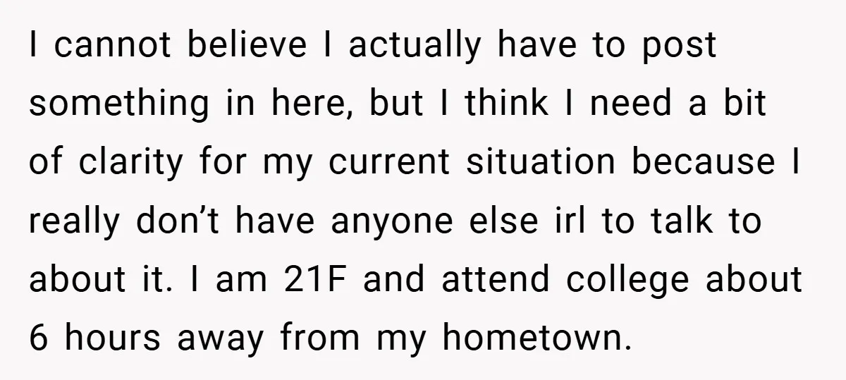 I cannot believe I actually have to post something in here, but I think I need a bit of clarity for my current situation because I really don’t have anyone...