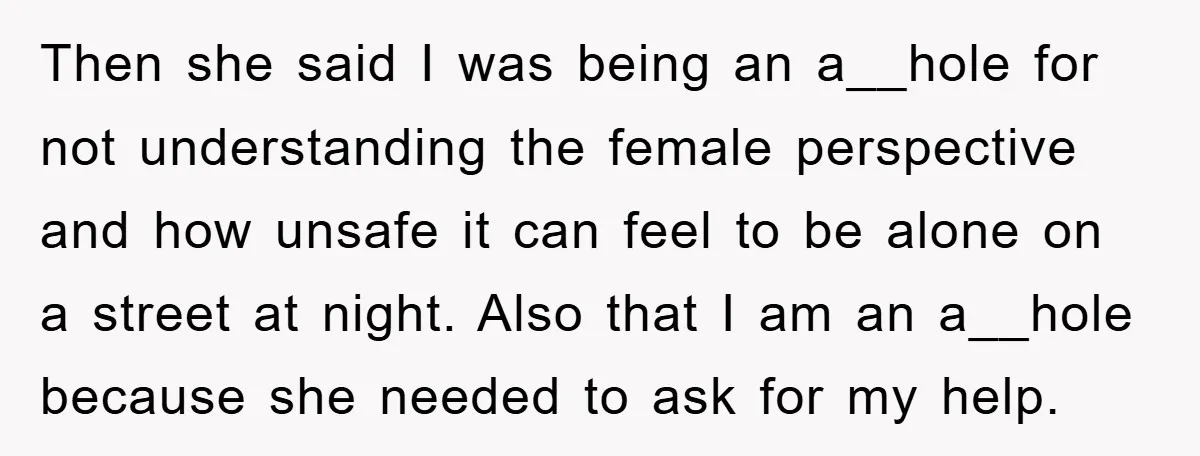 Then she said I was being an a__hole for not understanding the female perspective and how unsafe it can feel to be alone on a street at night. Also that...