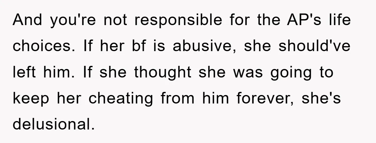 And you're not responsible for the AP's life choices. If her bf is abusive, she should've left him. If she thought she was going to keep her cheating from him...