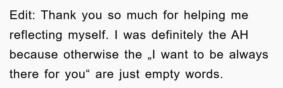 Edit: Thank you so much for helping me reflecting myself. I was definitely the AH because otherwise the „I want to be always there for you“ are just empty words.
