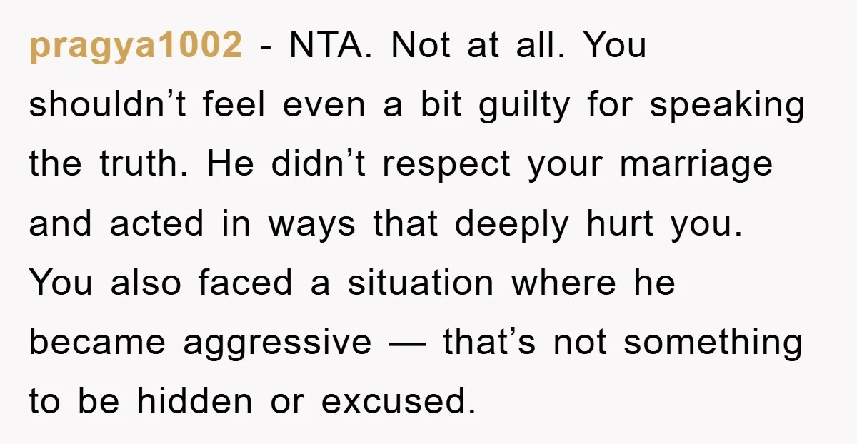 pragya1002 − NTA. Not at all. You shouldn’t feel even a bit guilty for speaking the truth. He didn’t respect your marriage and acted in ways that deeply hurt you....