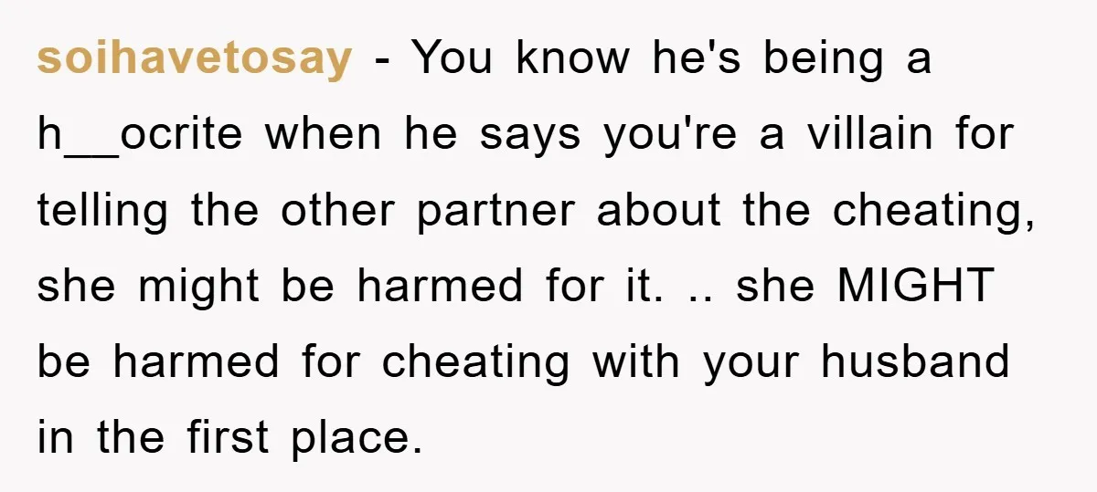 soihavetosay − You know he's being a h__ocrite when he says you're a villain for telling the other partner about the cheating, she might be harmed for it. .. she...