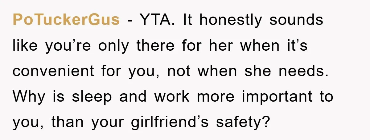 PoTuckerGus − YTA. It honestly sounds like you’re only there for her when it’s convenient for you, not when she needs. Why is sleep and work more important to you,...
