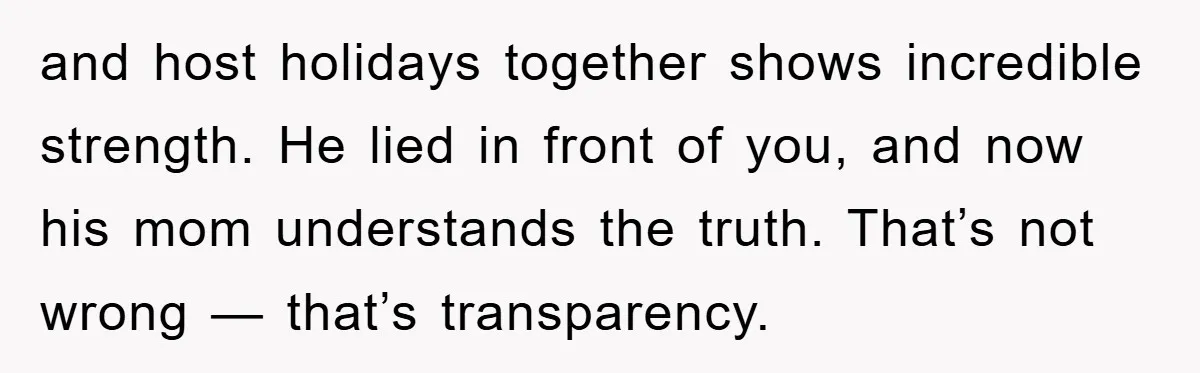 and host holidays together shows incredible strength. He lied in front of you, and now his mom understands the truth. That’s not wrong — that’s transparency.