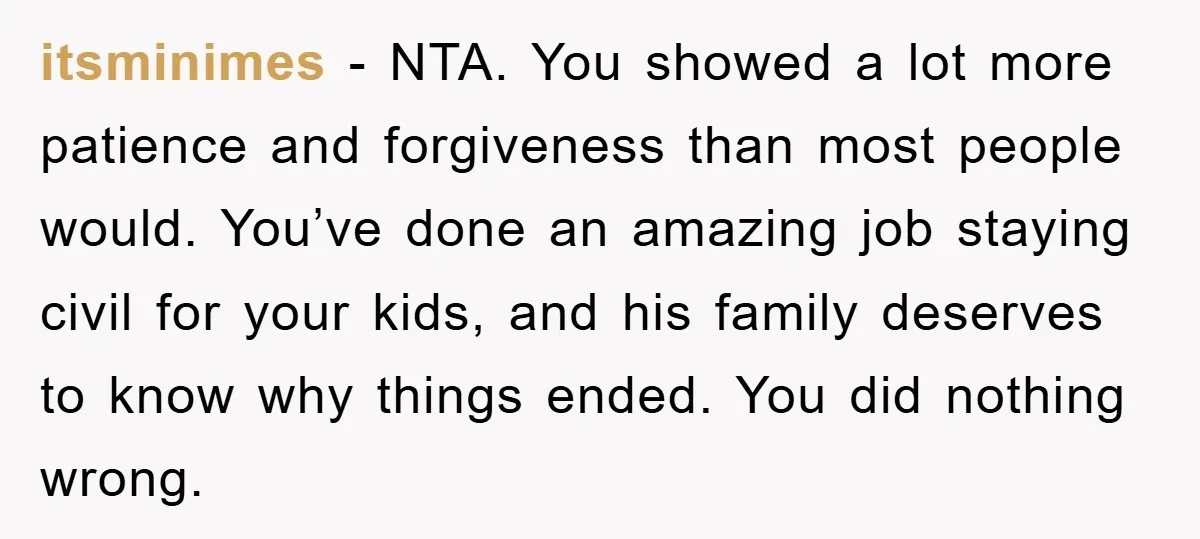 itsminimes − NTA. You showed a lot more patience and forgiveness than most people would. You’ve done an amazing job staying civil for your kids, and his family deserves to...
