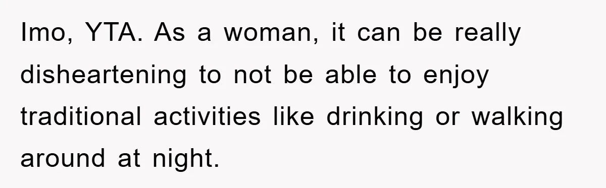 Imo, YTA. As a woman, it can be really disheartening to not be able to enjoy traditional activities like drinking or walking around at night.