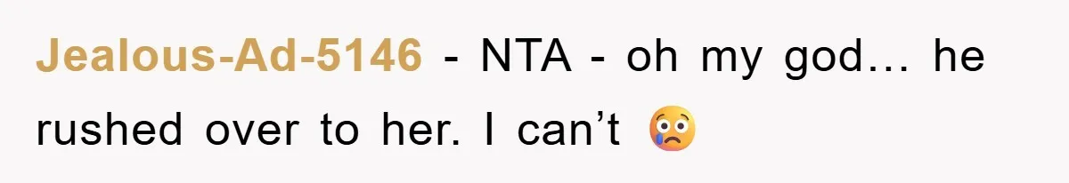 Jealous-Ad-5146 − NTA - oh my god… he rushed over to her. I can’t 😢