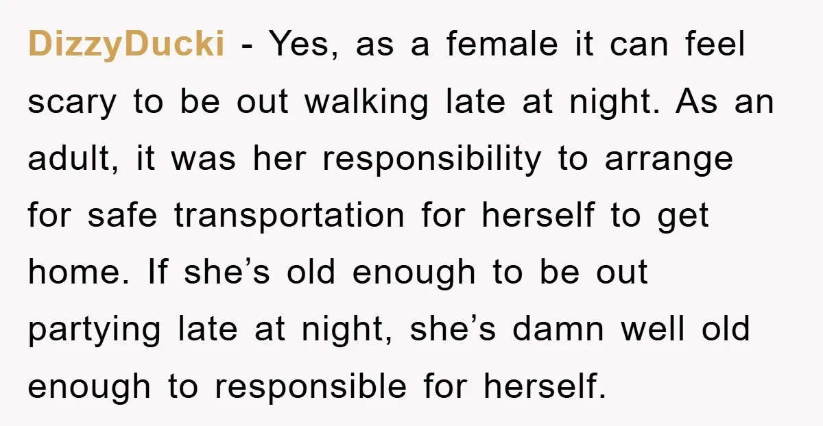 DizzyDucki − Yes, as a female it can feel scary to be out walking late at night. As an adult, it was her responsibility to arrange for safe transportation for...