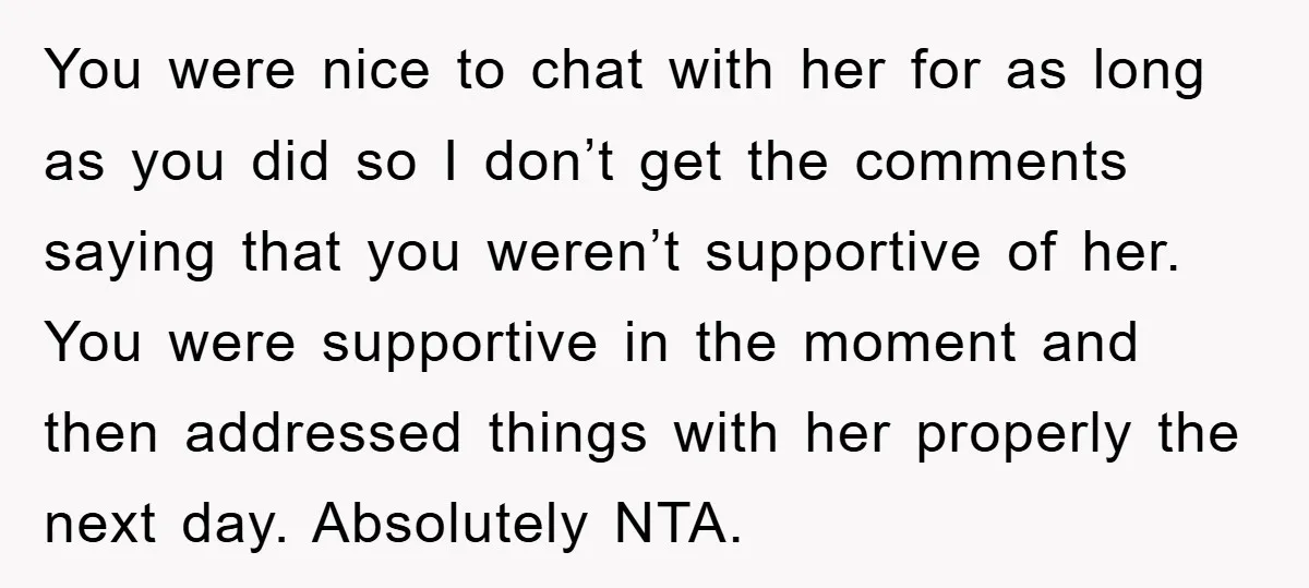 You were nice to chat with her for as long as you did so I don’t get the comments saying that you weren’t supportive of her. You were supportive in...