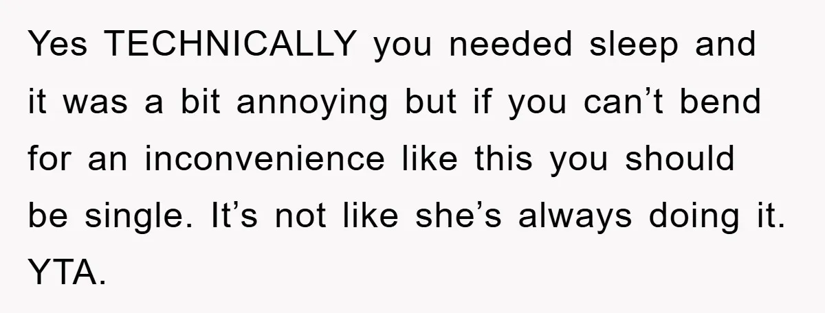 Yes TECHNICALLY you needed sleep and it was a bit annoying but if you can’t bend for an inconvenience like this you should be single. It’s not like she’s always...