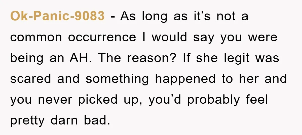 Ok-Panic-9083 − As long as it’s not a common occurrence I would say you were being an AH. The reason? If she legit was scared and something happened to her...