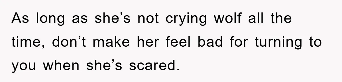 As long as she’s not crying wolf all the time, don’t make her feel bad for turning to you when she’s scared.