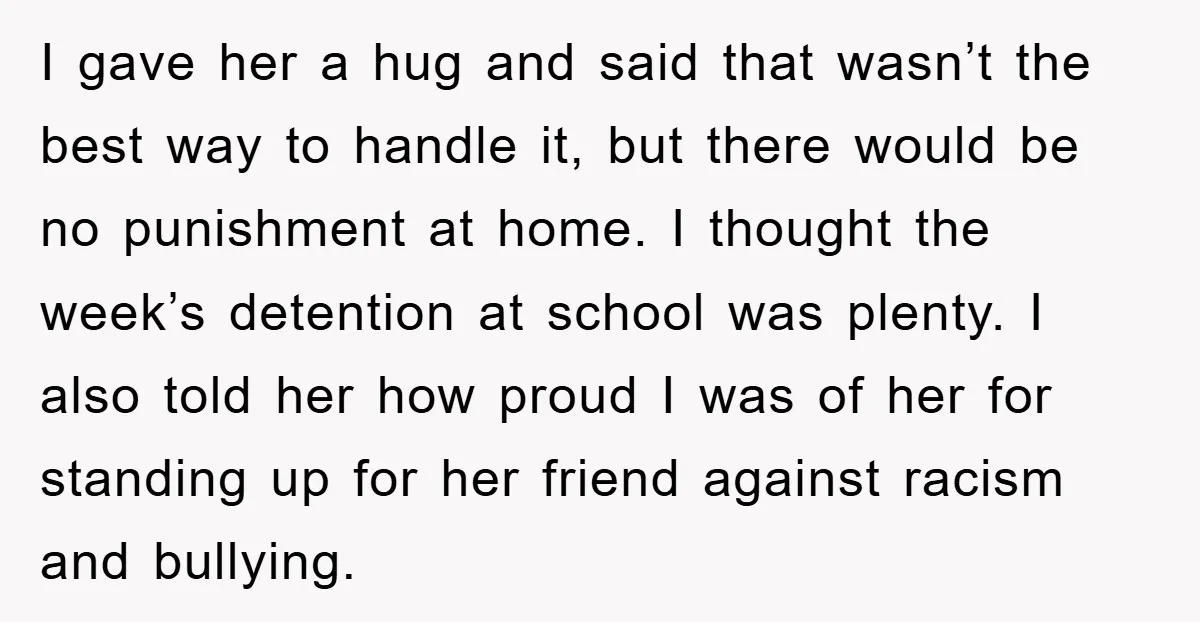 I gave her a hug and said that wasn’t the best way to handle it, but there would be no punishment at home. I thought the week’s detention at school...