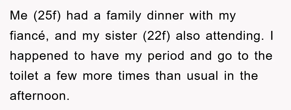 Me (25f) had a family dinner with my fiancé, and my sister (22f) also attending. I happened to have my period and go to the toilet a few more times...