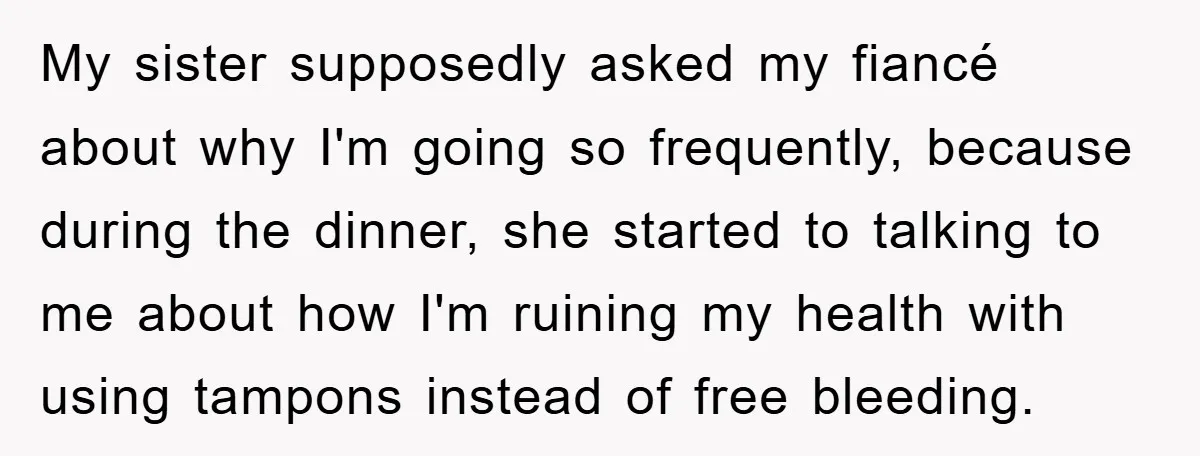 My sister supposedly asked my fiancé about why I'm going so frequently, because during the dinner, she started to talking to me about how I'm ruining my health with using...