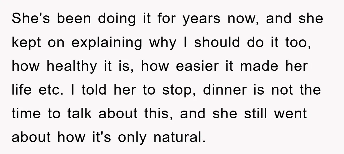She's been doing it for years now, and she kept on explaining why I should do it too, how healthy it is, how easier it made her life etc. I...